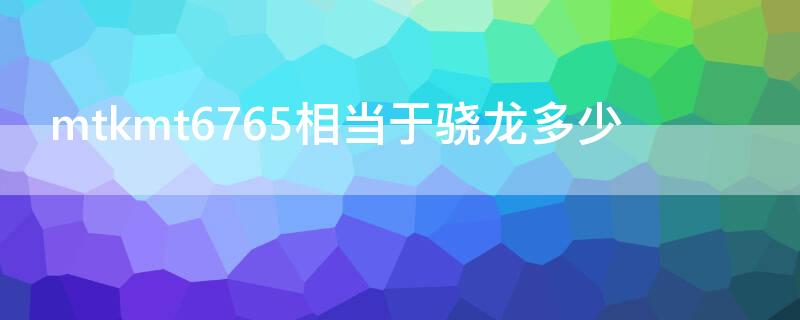 mtkmt6765相当于骁龙多少（mtkmt6762相当于骁龙多少）