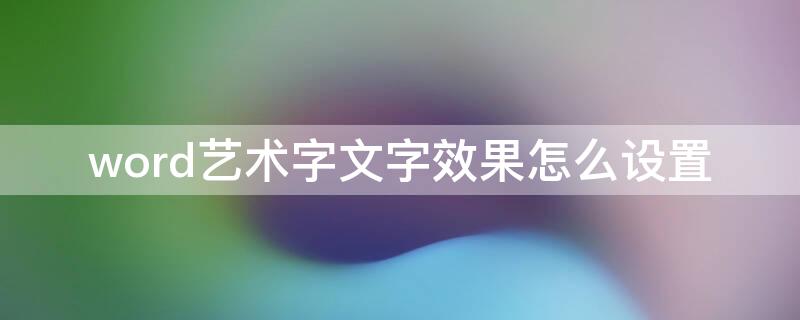 word艺术字文字效果怎么设置 word字体艺术效果怎么设置