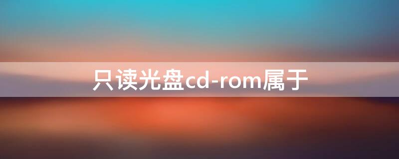 只读光盘cd-rom属于 只读光盘CD-ROM属于什么技术