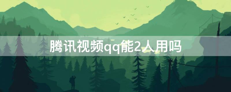 腾讯视频qq能2人用吗 腾讯视频扣扣能2人用吗