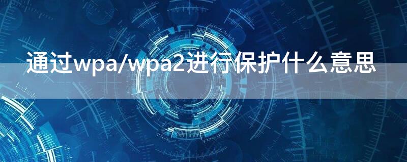 通过wpa/wpa2进行保护什么意思 什么是wpa2进行保护