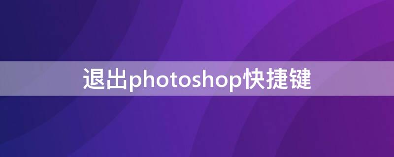 退出photoshop快捷键 退出photoshop程序快捷键是什么