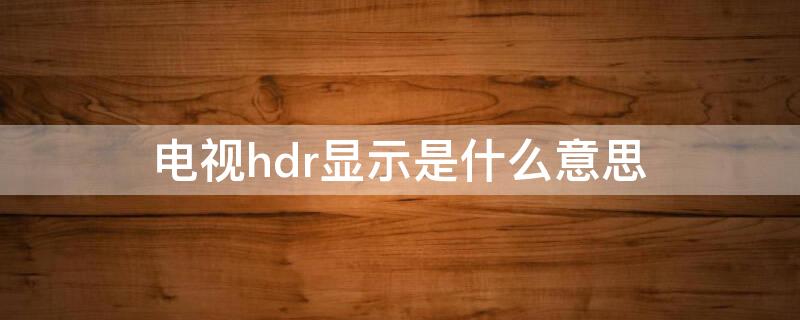 电视hdr显示是什么意思（电视HDR是什么意思啊）