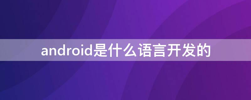 android是什么语言开发的 android开发用的是什么语言