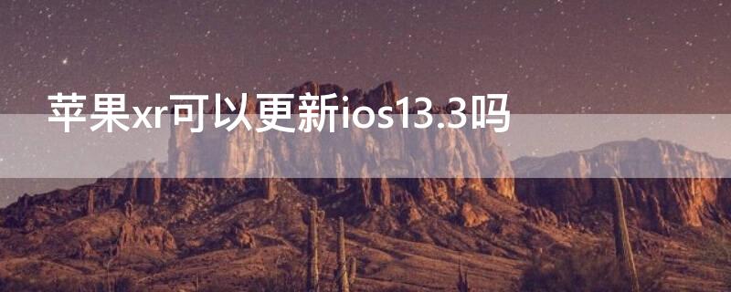 iPhonexr可以更新ios13.3吗 iphonexr13.5.1 需要更新吗