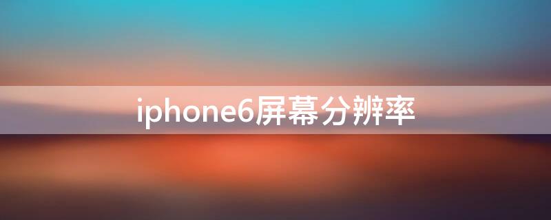 iPhone6屏幕分辨率（iPhone6屏幕分辨率）