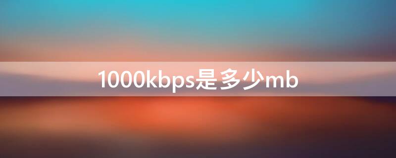 1000kbps是多少mb 1000kbps是多少mbps