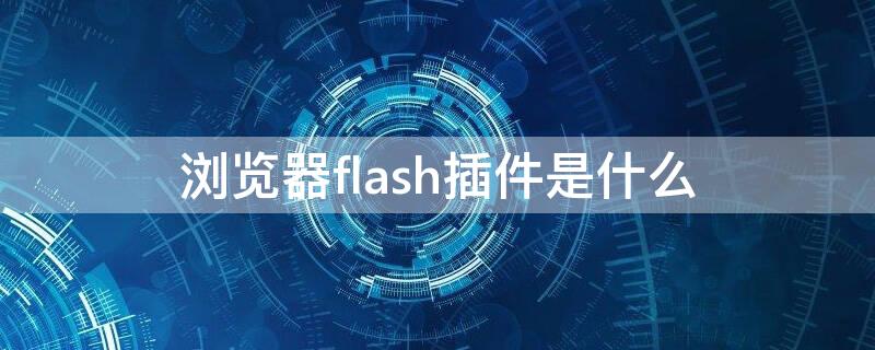 浏览器flash插件是什么 浏览器Flash插件