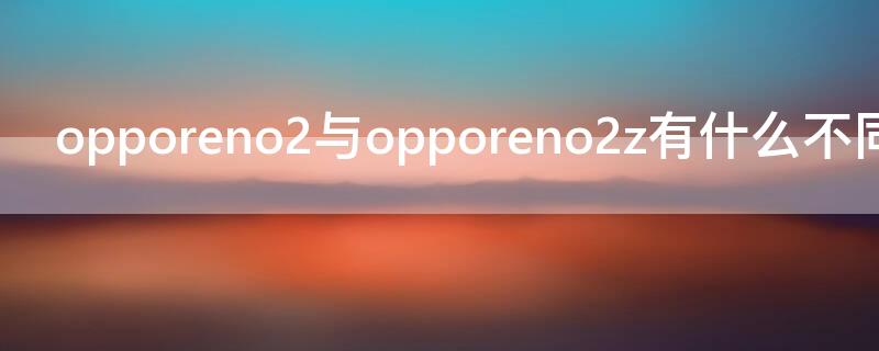 opporeno2与opporeno2z有什么不同 opporeno2跟opporeno2z有什么区别