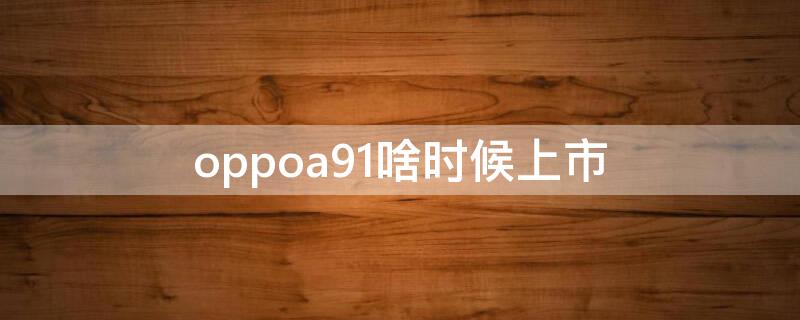 oppoa91啥时候上市（oppoa91啥时候上市的）