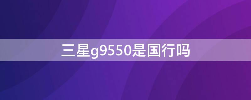 三星g9550是国行吗（三星g9550是国行还是港版）