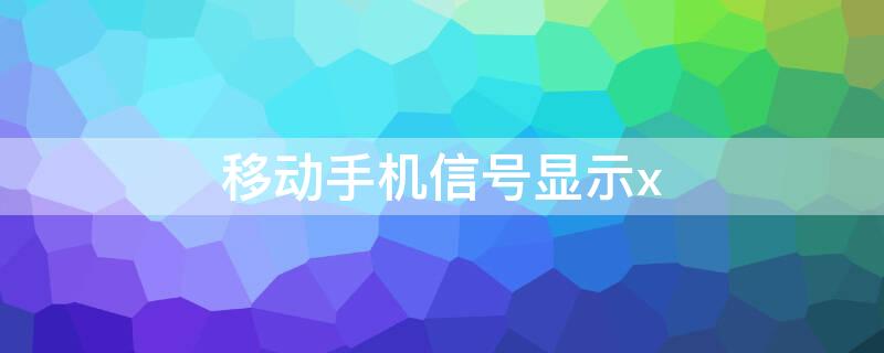 移动手机信号显示x 移动手机信号显示x是怎么回事