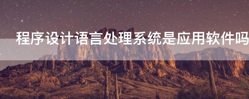 程序设计语言处理系统是应用软件吗 程序设计语言的处理程序是系统软件吗