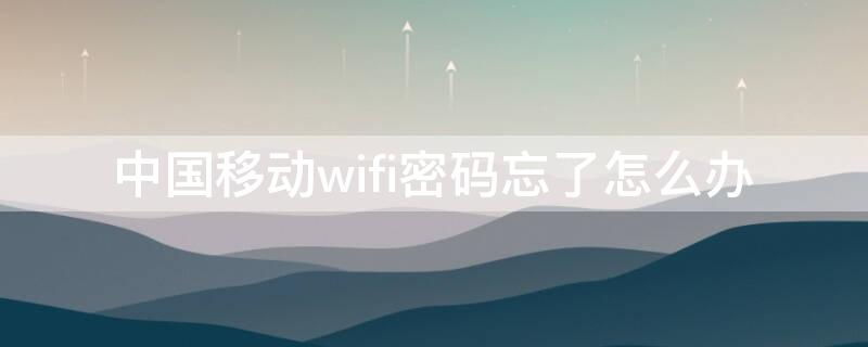 中国移动wifi密码忘了怎么办（中国移动wifi密码忘记怎么办）