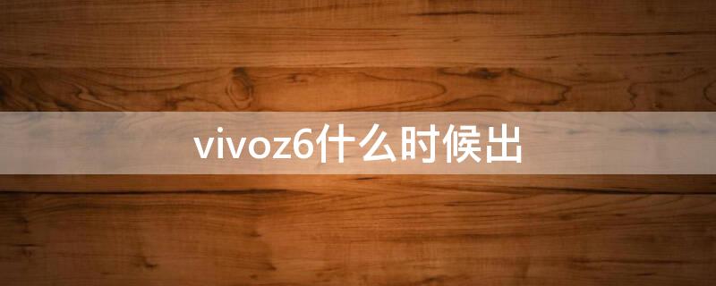 vivoz6什么时候出（vivoz6什么时候出价格）