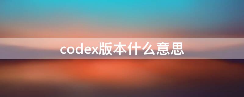 codex版本什么意思 codex版是什么意思