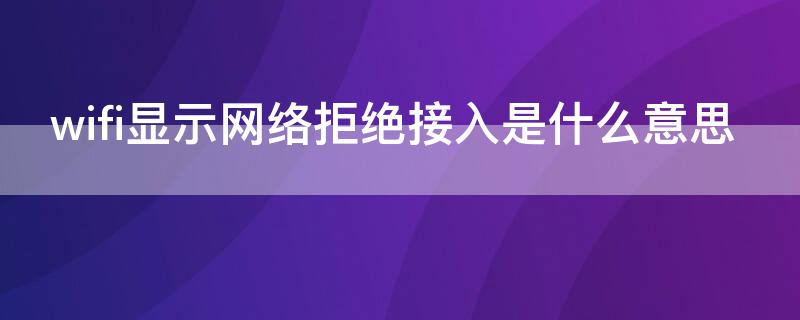 wifi显示网络拒绝接入是什么意思（家里wifi显示网络拒绝接入是什么意思）