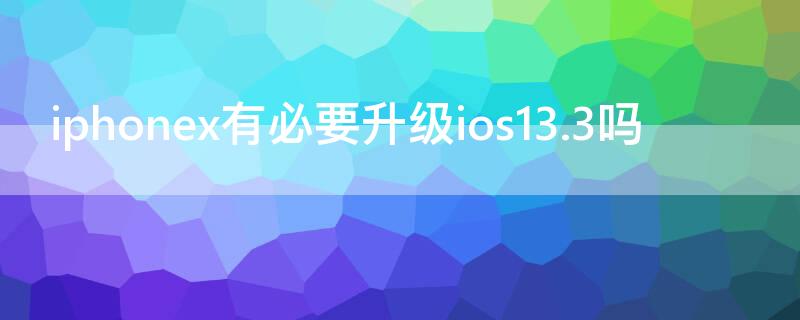 iPhonex有必要升级ios13.3吗（iphone x值得更新ios 13.3吗）