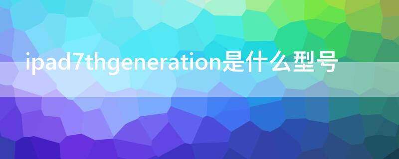 ipad7thgeneration是什么型号（ipad7thgeneration价格）