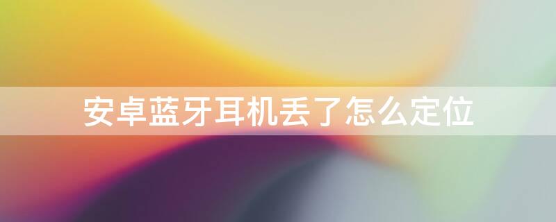 安卓蓝牙耳机丢了怎么定位 华为蓝牙耳机丢了怎么定位