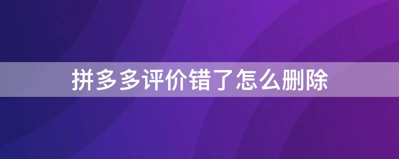 拼多多评价错了怎么删除 拼多多评价错了怎么删除重新评价?