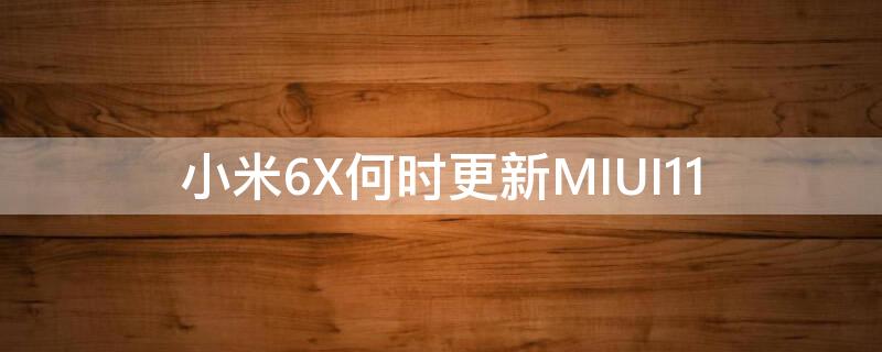 小米6X何时更新MIUI11 小米6x什么时候更新MIUI11