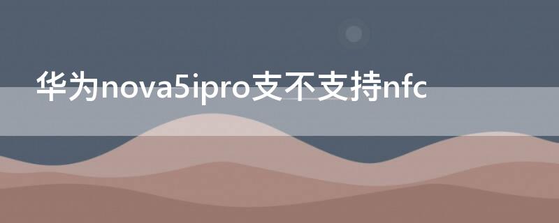 华为nova5ipro支不支持nfc（华为nova5ipro支不支持超级快充）