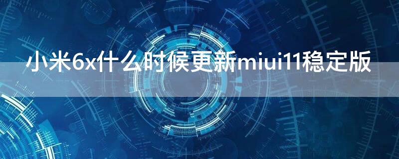 小米6x什么时候更新miui11稳定版 小米6x什么时候更新MIUI12.5