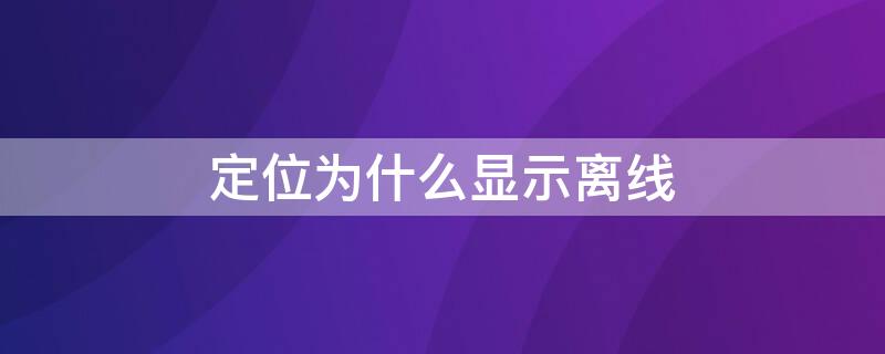 定位为什么显示离线 定位为什么会显示离线