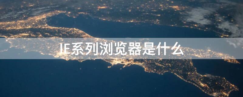 IE系列浏览器是什么（ie系列浏览器是哪些）