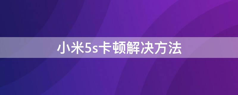 小米5s卡顿解决方法 小米5s卡顿解决方法顿怎么解决