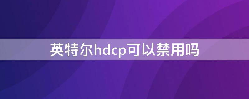 英特尔hdcp可以禁用吗 怎样禁用显卡的hdcp