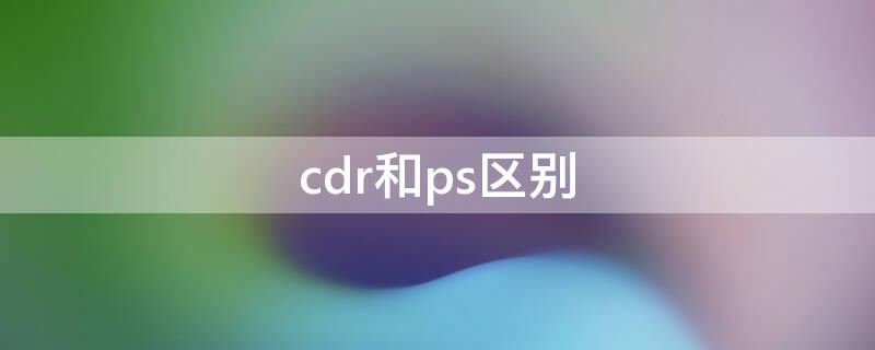 cdr和ps区别 ps与cdr的区别以及他们的优势