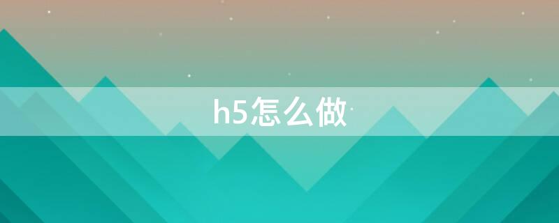 h5怎么做 微信h5如何制作