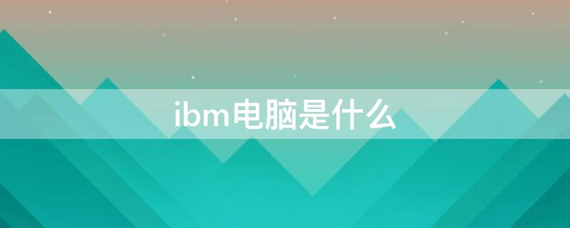 ibm电脑是什么 ibm电脑是什么操作系统