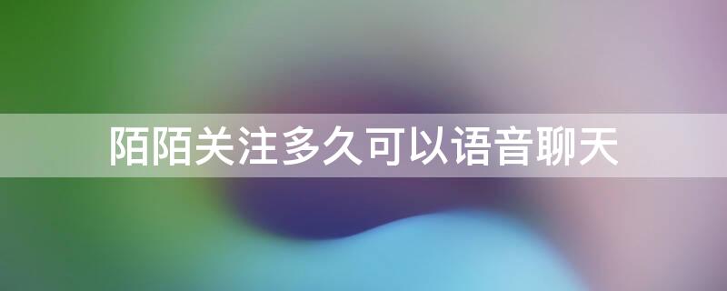 陌陌关注多久可以语音聊天 陌陌关注多久可以语音聊天打字