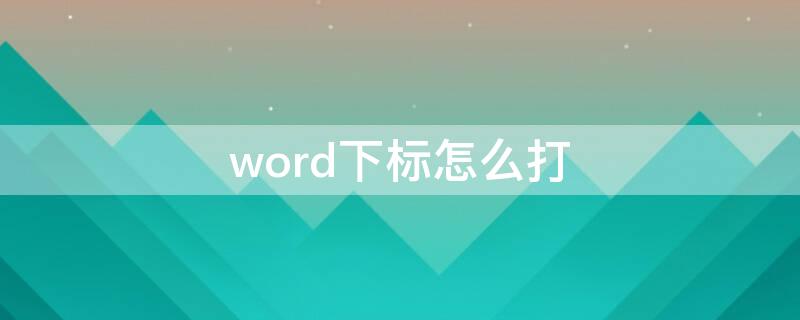 word下标怎么打 word下标怎么打出来