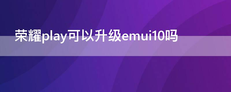 荣耀play可以升级emui10吗 华为荣耀play升级EMUI10.0