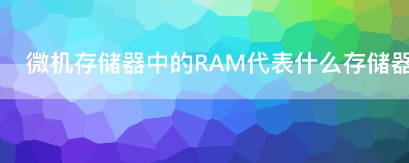 微机存储器中的RAM代表什么存储器（微型计算机的内存是由RAM和什么组成）