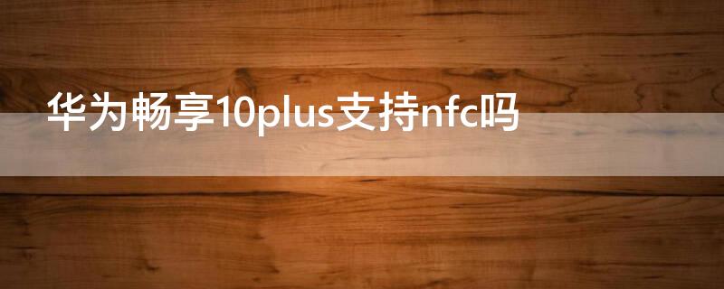 华为畅享10plus支持nfc吗（华为畅享10plus手机支持nfc功能吗）