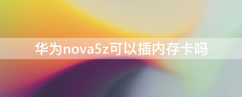 华为nova5z可以插内存卡吗（华为nova5z能不能插内存卡）