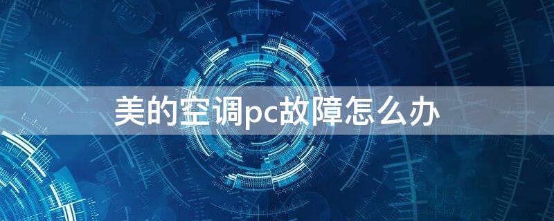 美的空调pc故障怎么办 美的中央空调pc故障解决