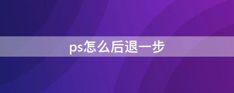 ps怎么后退一步（ps怎么后退一步在哪里）