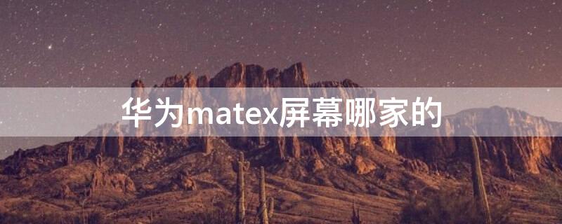 华为matex屏幕哪家的（华为mate xs用的是哪家供应商的屏幕）