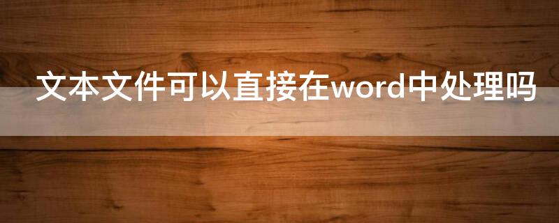 文本文件可以直接在word中处理吗 在word中可以打开文本文件吗