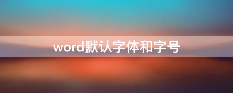 word默认字体和字号（word的默认字体是什么号什么字体）