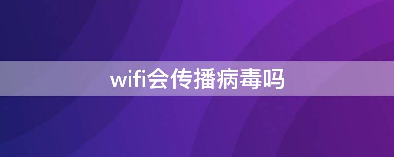 wifi会传播病毒吗（手机病毒会通过wifi传播吗）