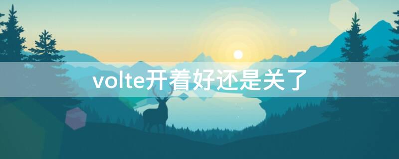 volte开着好还是关了（volte开着好还是关着好）