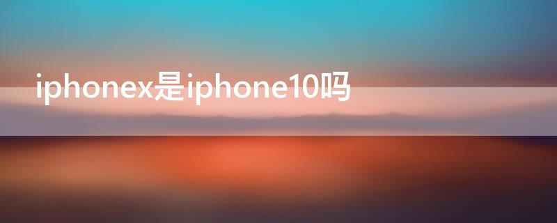 iPhonex是iPhone10吗（iphonex是不是就是iphone10）