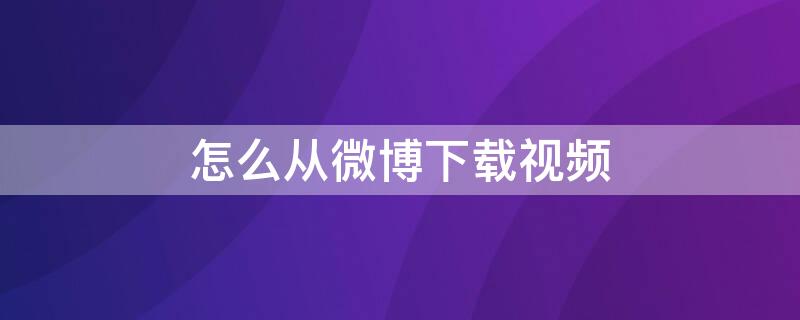 怎么从微博下载视频 怎么从微博下载视频到手机